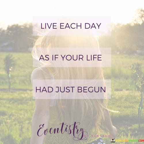Live-Each-Day-As-If-Your-Life-Had-Just-Begun-Quotes.png