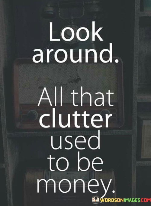 Look-Around-All-That-Clutter-Used-To-Be-Money-Quotes.jpeg