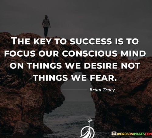 They-Key-To-Success-Is-To-Focus-Our-Consious-Mind-On-Things-We-Desire-Not-Things-We-Fear-Quote.jpeg