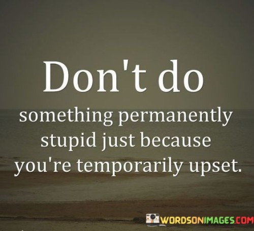 Dont-Do-Something-Permanently-Stupid-Just-Because-Quotes.jpeg