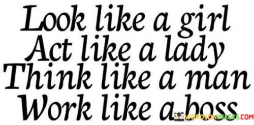 Look-Like-A-Girl-Act-Like-A-Lady-Think-Like-A-Man-Work-Like-A-Quotes.jpeg