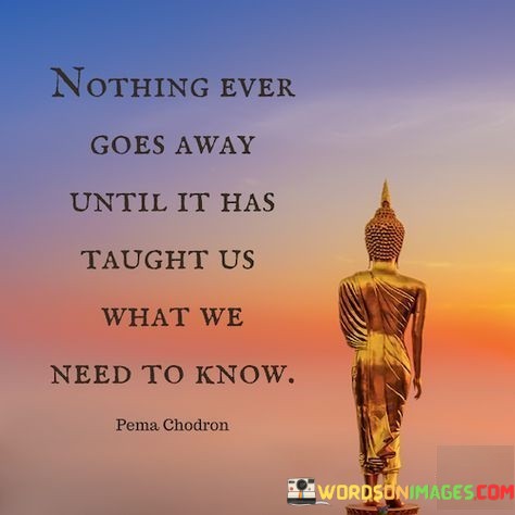 Nothing-Ever-Goes-Away-Until-It-Has-Taught-Us-What-Quotes.jpeg