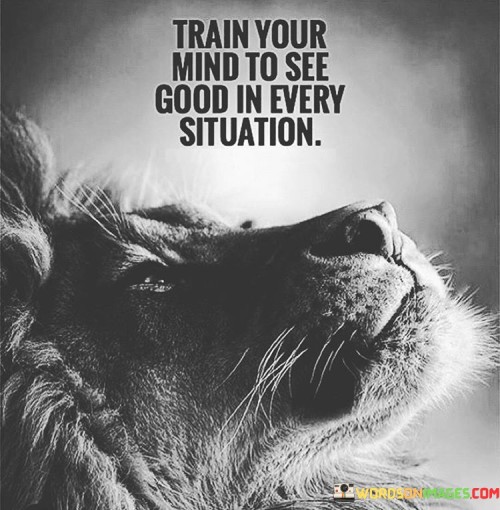 Train-Your-Mind-To-See-Good-In-Every-Situation-Quotes.jpeg