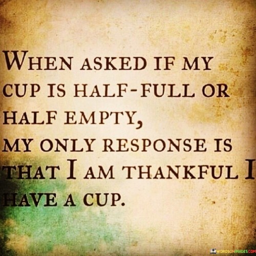 When-Asked-If-My-Cup-Is-Half-Full-Or-Half-Empty-Quotes.jpeg