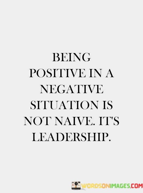 Being-Positive-In-A-Negative-Situation-Is-Not-Naive-Its-Leadership-Quotes.jpeg