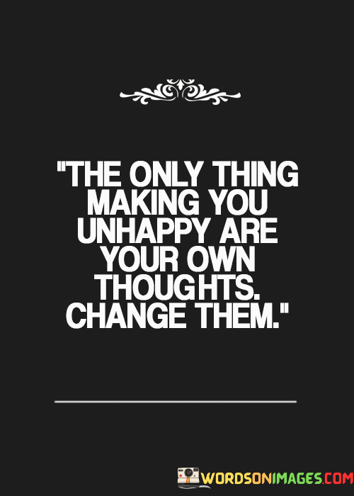 The-Only-Thing-Making-You-Unhappy-Are-Your-Own-Thoughts-Change-Them-Quotes.png