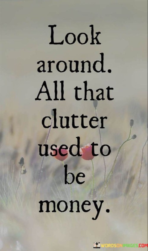 Look-Around-All-That-Clutter-Used-To-Be-Money-Quotes.jpeg