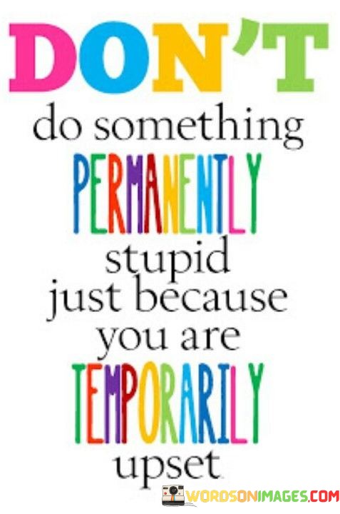 Dont-Do-Something-Permanently-Stupid-Just-Because-You-Are-Quotes.jpeg