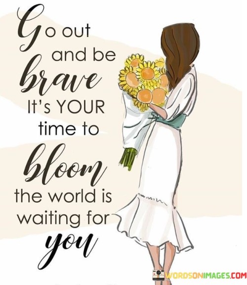 Go-Out-And-Be-Brave-Its-Your-Time-To-Bloom-Quotes.jpeg