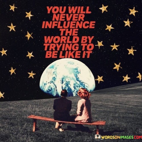 You-Will-Never-Influence-The-World-By-Trying-To-Be-Like-It-Quotes.jpeg