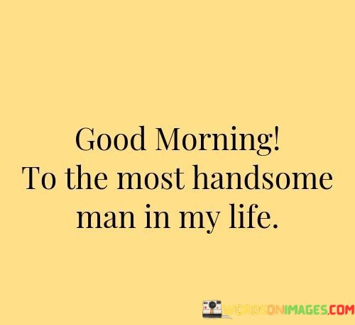 Good-Morning-To-The-Most-Handsome-Man-In-My-Life-Quotes.jpeg