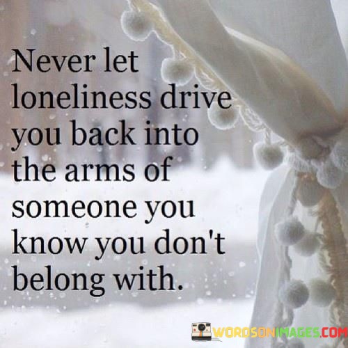 Never-Let-Loneliness-Drive-You-Back-Into-The-Arms-Of-Someone-Quotes.jpeg