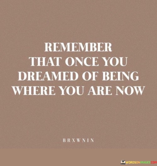 Remember-That-Once-You-Dreamed-Of-Being-Where-You-Are-Now-Quotes.jpeg