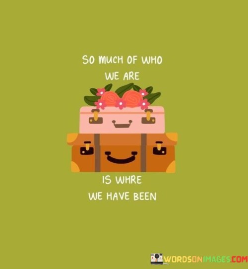 So-Much-Of-Who-We-Are-Is-Where-We-Have-Been-Quotes.jpeg