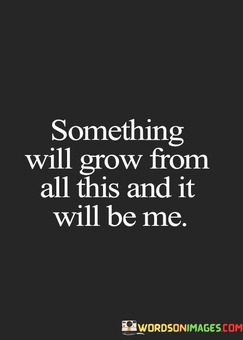 Something-Will-Grow-From-All-This-And-It-Will-Be-Me-Quotes.jpeg