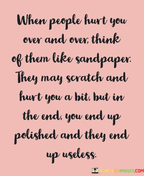 When-People-Hurt-You-Over-And-Over-Think-Of-Them-Like-Sandpaper-Quotes.jpeg