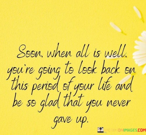 Soon-When-All-Is-Well-Youre-Going-To-Look-Back-On-This-Period-Of-Your-Life-And-Be-So-Glad-That-You-Never-Gave-Up-Quotes.jpeg