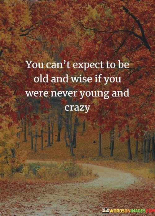 You-Cant-Expect-To-Be-Old-And-Wise-If-You-Were-Never-Young-And-Crazy-Quotes.jpeg