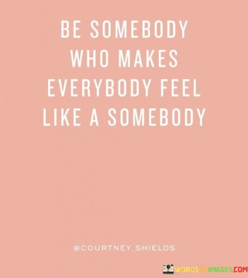 Be-Somebody-Who-Makes-Everybody-Feel-Like-A-Somebodyquotes.jpeg