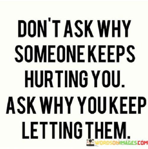 Dont-Ask-Why-Someone-Keeps-Hurting-You-Ask-Why-You-Keep-Letting-Them-Quotes.jpeg