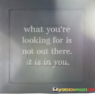 What-Youre-Looking-For-Is-Not-Out-There-It-Is-In-You-Quotes.jpeg