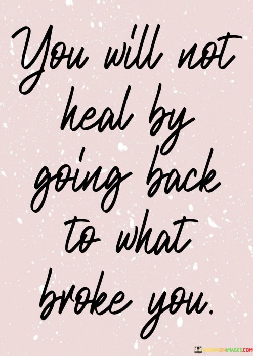 you-will-not-heal-by-going-back-to-what-broke-you-quotes.jpeg