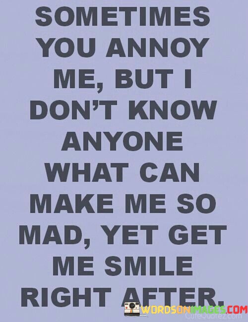 Sometimes-You-Annoy-Me-But-I-Dont-Know-Anyone-What-Can-Quotes.jpeg
