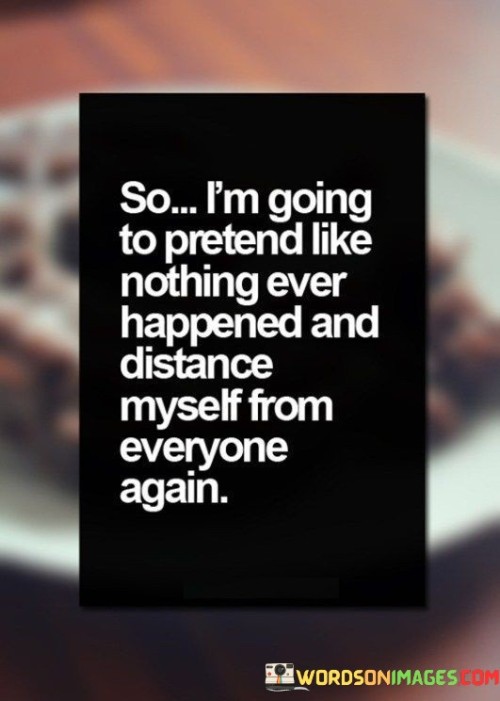 So-Im-Going-To-Pretend-Like-Nothing-Ever-Happened-And-Distance-Myself-From-Everyone-Quotes.jpeg