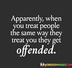 Apparently-When-You-Treat-People-The-Same-Way-They-Treat-Quotes.jpeg