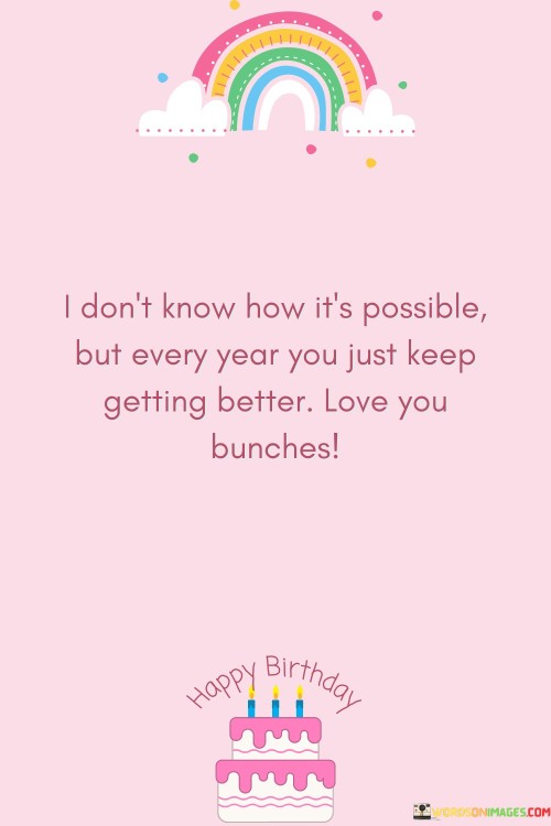 I-Dont-Know-How-Its-Possible-But-Every-Year-You-Just-Keep-Getting-Better-Love-You-Quotes.jpeg