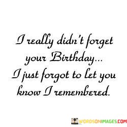 I-Really-Didnt-Forget-Your-Birthday-I-Just-Forgot-Quotes.jpeg