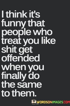 I-Think-Its-Funny-That-People-Who-Treat-You-Like-Shit-Get-Quotes.jpeg
