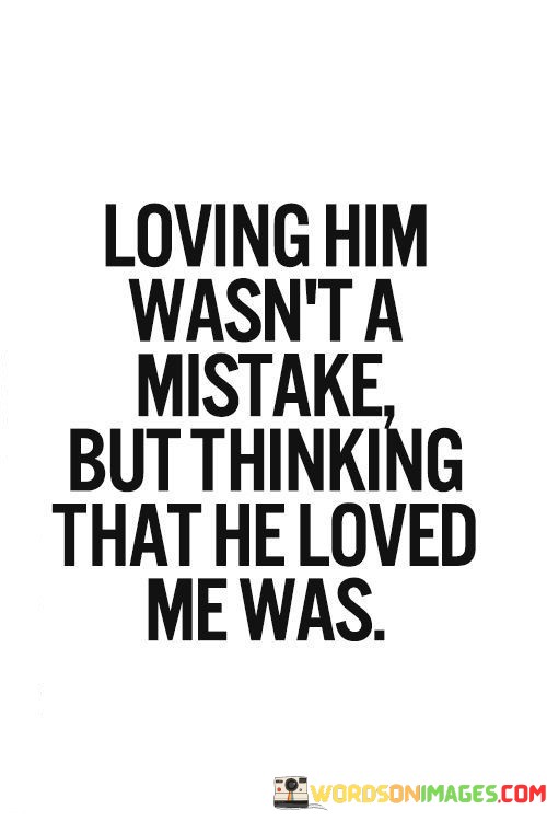Loving-Him-Wasnt-A-Mistake-But-Thinking-That-He-Loved-Quotes.jpeg