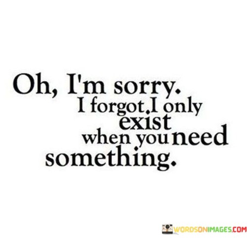 Oh-Im-Sorry-I-Forgot-I-Only-Exist-When-You-Need-Quotes.jpeg