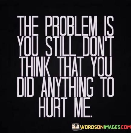 The-Problem-Is-That-You-Still-Dont-Think-That-You-Did-Quotes.jpeg
