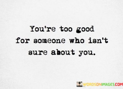 Youre-Too-Good-For-Someone-Who-Isnt-Sure-About-You-Quotes.jpeg