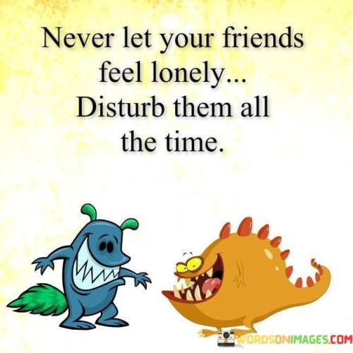 Never-Let-Your-Friends-Feel-Lonely-Disturb-Them-All-The-Time-2-Quotes.jpeg