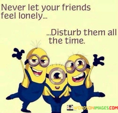 Never-Let-Your-Friends-Feel-Lonely-Disturb-Them-All-The-Time-Quotes.jpeg