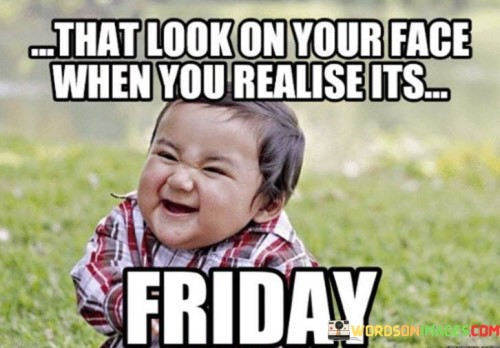 That-Look-On-Your-Face-When-You-Realise-Its-Friday-Quotes.jpeg