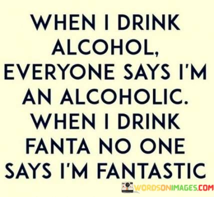 When-I-Drink-Alcohol-Everyone-Says-Im-An-Alcoholic-When-I-Drink-Quotes.jpeg