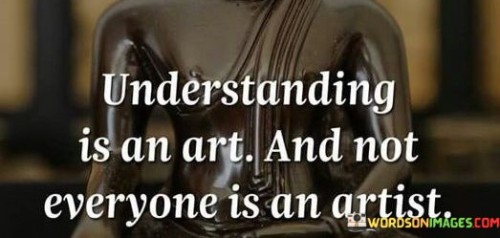 Understanding-Is-An-Art-And-Not-Everyone-Is-An-Artist-Quotes.jpeg