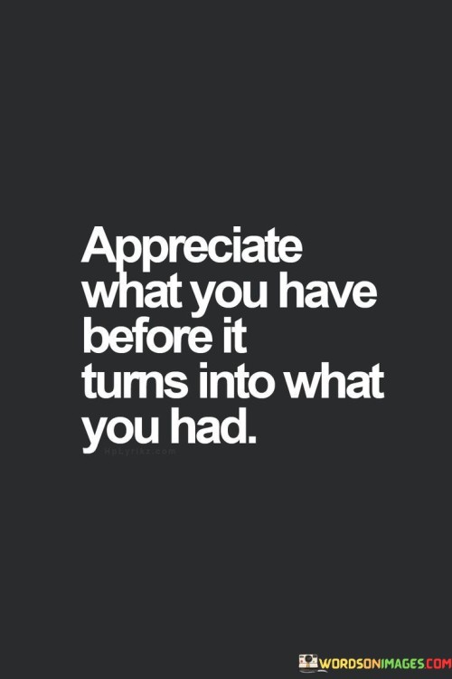Appreciate-What-You-Have-Before-It-Tums-Quotes.jpeg