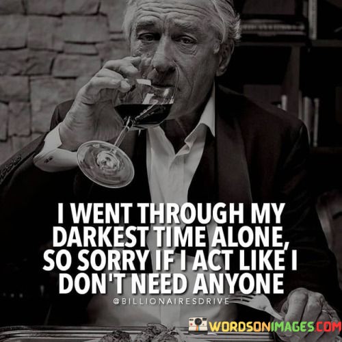 I-Went-Through-My-Darkest-Time-Alone-So-Sorry-If-I-Act-Like-I-Dont-Need-Anyone-Quotes.jpeg