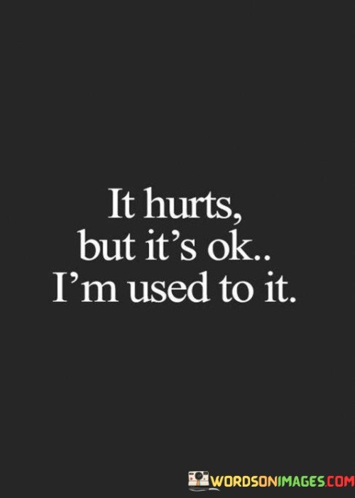 It-Hurts-But-Its-Ok-Im-Used-To-It-Quotesd2948fa5b0c582e5.jpeg