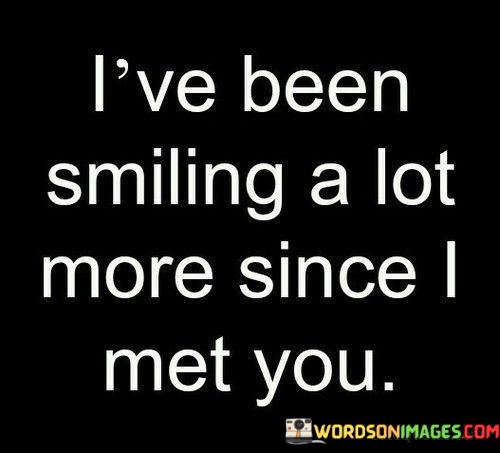 Ive-Been-Smiling-A-Lot-More-Since-I-Met-You-Quotes.jpeg