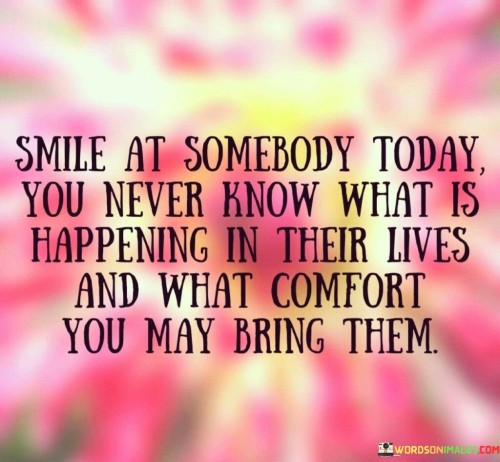 Smile-At-Somebody-Today-You-Never-Know-What-Is-Happening-Quotes.jpeg