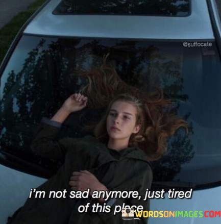Im-Not-Sad-Anymore-Just-Tired-Of-This-Place-Quotes.jpeg
