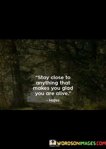 Stay-Close-To-Anything-That-Makes-You-Glad-You-Are-Alive-Quotes.jpeg