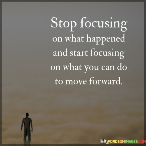 Stop-Focusing-On-What-Happened-And-Start-Focusing-On-What-You-Can-Do-To-Move-Forward-Quotes.jpeg