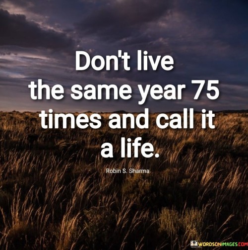 Dont-Live-The-Same-Year-75-Times-And-Call-It-A-Life-Quotes.jpeg